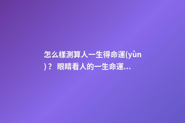 怎么樣測算人一生得命運(yùn)？ 眼睛看人的一生命運(yùn)運(yùn)勢